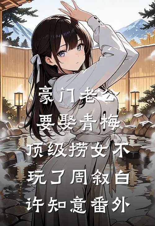 豪门老公要娶青梅，顶级捞女不玩了周叙白许知意番外