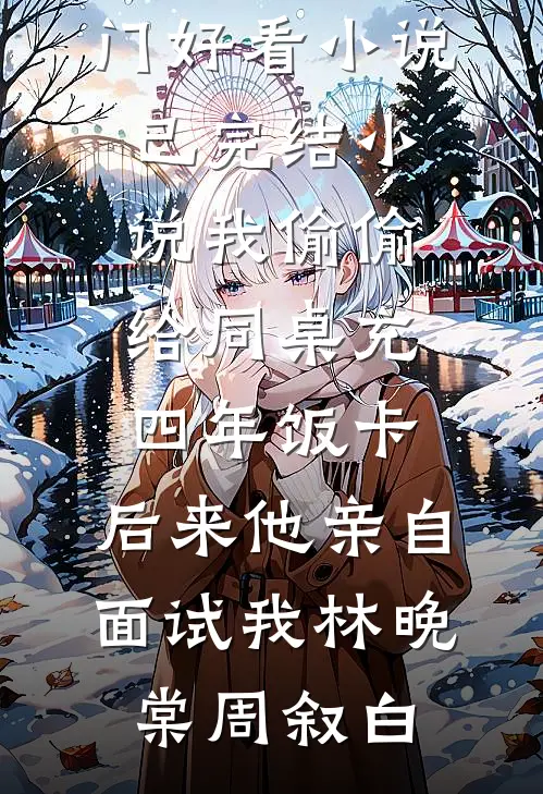 我偷偷给同桌充四年饭卡，后来他亲自面试我(林晚棠周叙白)热门好看小说_已完结小说我偷偷给同桌充四年饭卡，后来他亲自面试我(林晚棠周叙白)