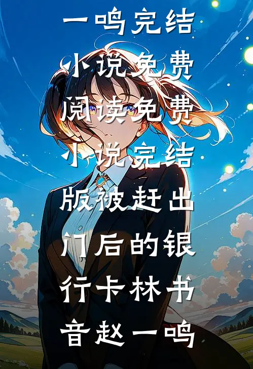 被赶出门后的银行卡(林书音赵一鸣)完结小说免费阅读_免费小说完结版被赶出门后的银行卡林书音赵一鸣