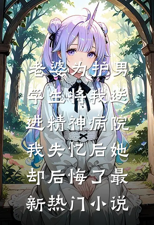 老婆为护男学生将我送进精神病院，我失忆后她却后悔了最新热门小说