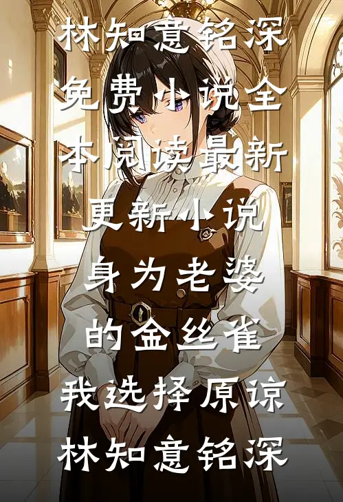 身为老婆的金丝雀，我选择原谅林知意铭深免费小说全本阅读_最新更新小说身为老婆的金丝雀，我选择原谅(林知意铭深)