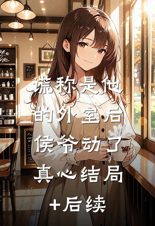 谎称是他的外室后，侯爷动了真心结局+后续