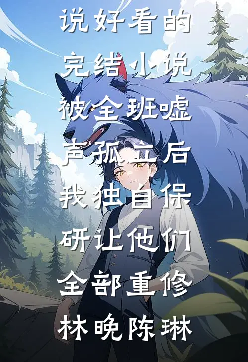被全班“嘘”声孤立后，我独自保研让他们全部重修(林晚陈琳)热门好看小说_好看的完结小说被全班“嘘”声孤立后，我独自保研让他们全部重修(林晚陈琳)