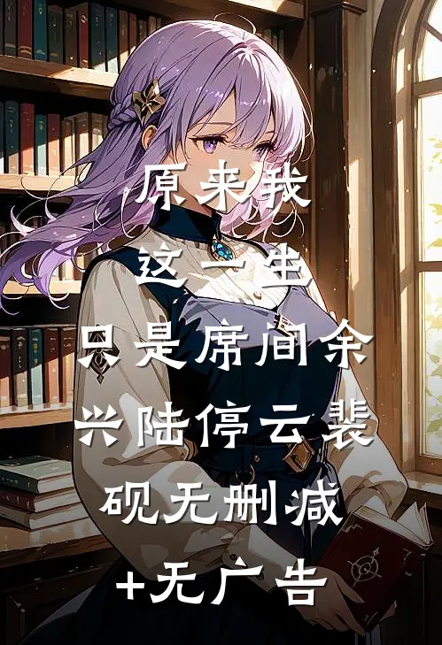 原来我这一生，只是席间余兴陆停云裴砚无删减+无广告