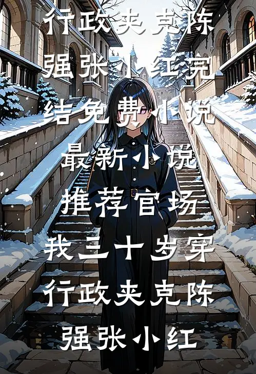 官场：我三十岁穿行政夹克(陈强张小红)完结免费小说_最新小说推荐官场：我三十岁穿行政夹克陈强张小红