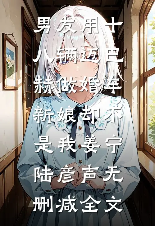 男友用十八辆迈巴赫做婚车，新娘却不是我姜宁陆彦声无删减全文