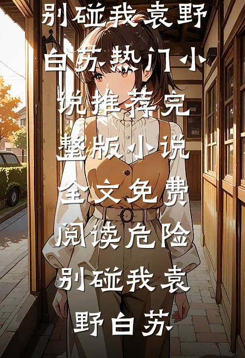危险，别碰我袁野白苏热门小说推荐_完整版小说全文免费阅读危险，别碰我(袁野白苏)