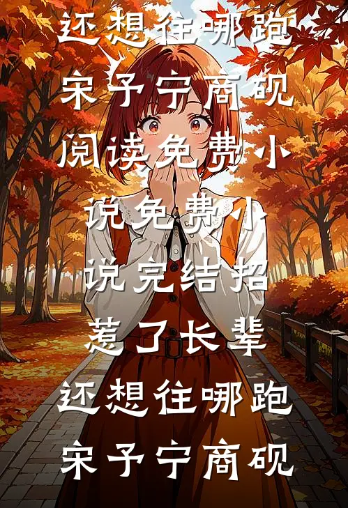 招惹了长辈，还想往哪跑宋予宁商砚阅读免费小说_免费小说完结招惹了长辈，还想往哪跑宋予宁商砚