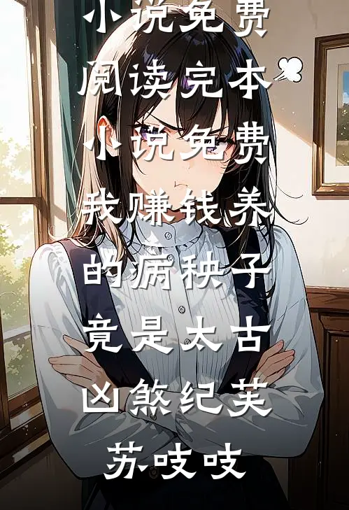 我赚钱养的病秧子，竟是太古凶煞纪芙苏吱吱热门小说免费阅读_完本小说免费我赚钱养的病秧子，竟是太古凶煞纪芙苏吱吱