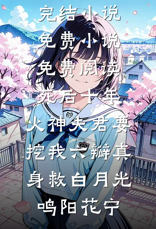 死后十年，火神夫君要挖我六瓣真身救白月光鸣阳花宁全本完结小说_免费小说免费阅读死后十年，火神夫君要挖我六瓣真身救白月光鸣阳花宁