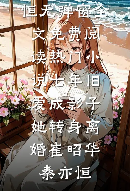七年旧爱成影子，她转身离婚(崔昭华秦亦恒)无弹窗全文免费阅读_热门小说七年旧爱成影子，她转身离婚崔昭华秦亦恒
