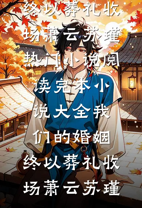 我们的婚姻，终以葬礼收场萧云苏瑾热门小说阅读_完本小说大全我们的婚姻，终以葬礼收场(萧云苏瑾)