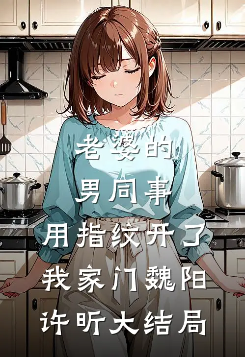 老婆的男同事，用指纹开了我家门魏阳许昕大结局