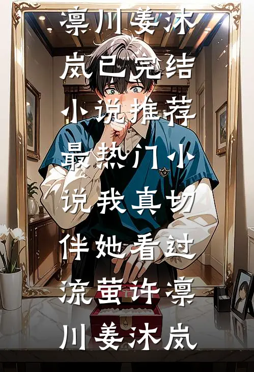 我真切伴她看过流萤(许凛川姜沐岚)已完结小说推荐_最热门小说我真切伴她看过流萤(许凛川姜沐岚)