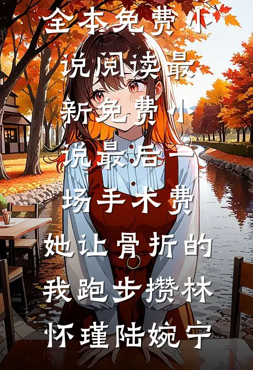 最后一场手术费，她让骨折的我跑步攒(林怀瑾陆婉宁)全本免费小说阅读_最新免费小说最后一场手术费，她让骨折的我跑步攒(林怀瑾陆婉宁)