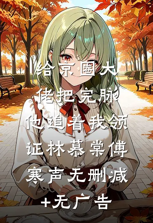 给京圈大佬把完脉，他追着我领证林慕棠傅寒声无删减+无广告