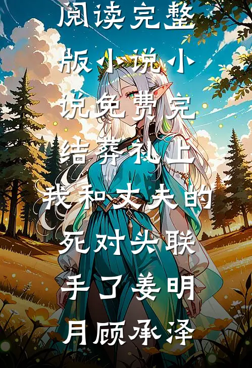 葬礼上，我和丈夫的死对头联手了姜明月顾承泽免费阅读完整版小说_小说免费完结葬礼上，我和丈夫的死对头联手了姜明月顾承泽