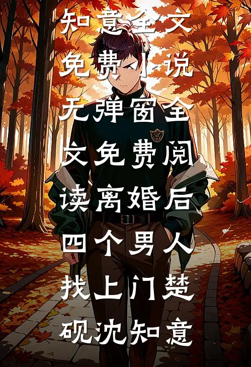 离婚后，四个男人找上门(楚砚沈知意)全文免费小说_无弹窗全文免费阅读离婚后，四个男人找上门(楚砚沈知意)