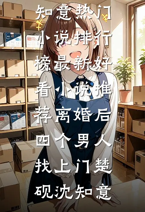 离婚后，四个男人找上门楚砚沈知意热门小说排行榜_最新好看小说推荐离婚后，四个男人找上门楚砚沈知意