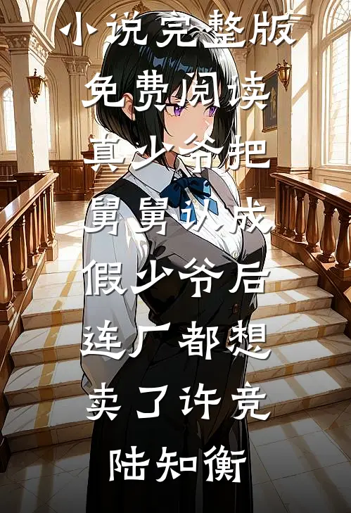 真少爷把舅舅认成假少爷后，连厂都想卖了许竞陆知衡完结小说_小说完整版免费阅读真少爷把舅舅认成假少爷后，连厂都想卖了许竞陆知衡