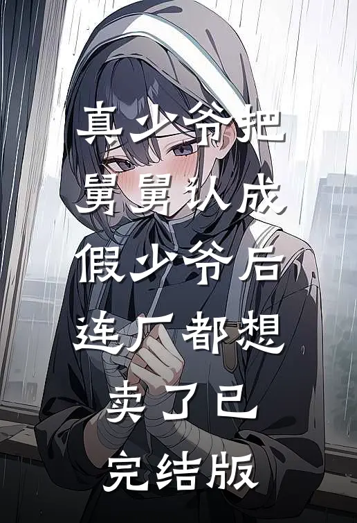 真少爷把舅舅认成假少爷后，连厂都想卖了已完结版