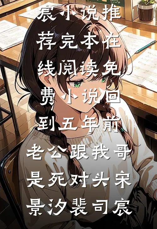 回到五年前，老公跟我哥是死对头宋景汐裴司宸小说推荐完本_在线阅读免费小说回到五年前，老公跟我哥是死对头(宋景汐裴司宸)