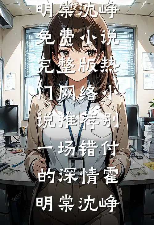 别一场错付的深情(霍明棠沈峥)免费小说完整版_热门网络小说推荐别一场错付的深情(霍明棠沈峥)