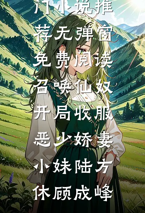 召唤仙奴：开局收服恶少娇妻小妹(陆方休顾成峰)热门小说推荐_无弹窗免费阅读召唤仙奴：开局收服恶少娇妻小妹(陆方休顾成峰)
