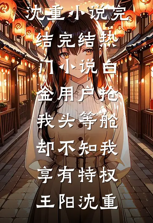 白金用户抢我头等舱，却不知我享有特权(王阳沈重)小说完结_完结热门小说白金用户抢我头等舱，却不知我享有特权(王阳沈重)