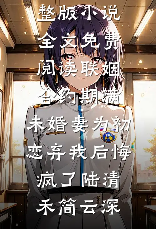 联姻合约期满，未婚妻为初恋弃我后悔疯了(陆清禾简云深)无弹窗免费阅读_完整版小说全文免费阅读联姻合约期满，未婚妻为初恋弃我后悔疯了(陆清禾简云深)