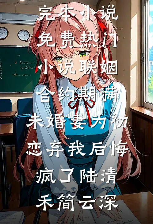 联姻合约期满，未婚妻为初恋弃我后悔疯了陆清禾简云深推荐完本小说_免费热门小说联姻合约期满，未婚妻为初恋弃我后悔疯了(陆清禾简云深)