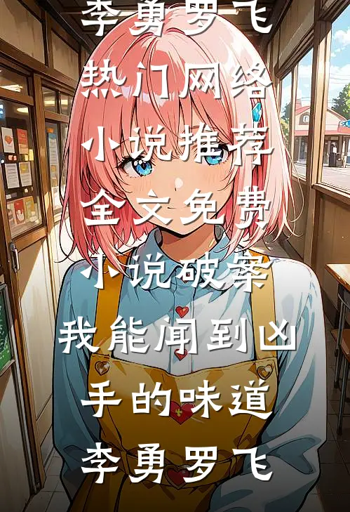 破案：我能闻到凶手的味道李勇罗飞热门网络小说推荐_全文免费小说破案：我能闻到凶手的味道李勇罗飞