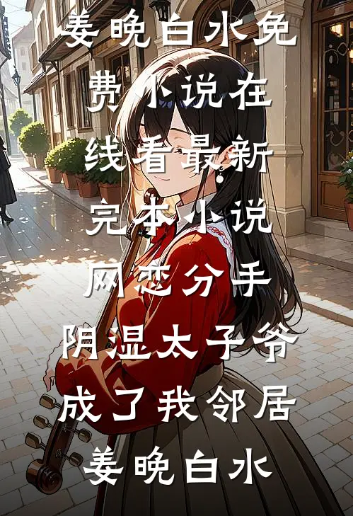 网恋分手，阴湿太子爷成了我邻居姜晚白水免费小说在线看_最新完本小说网恋分手，阴湿太子爷成了我邻居(姜晚白水)