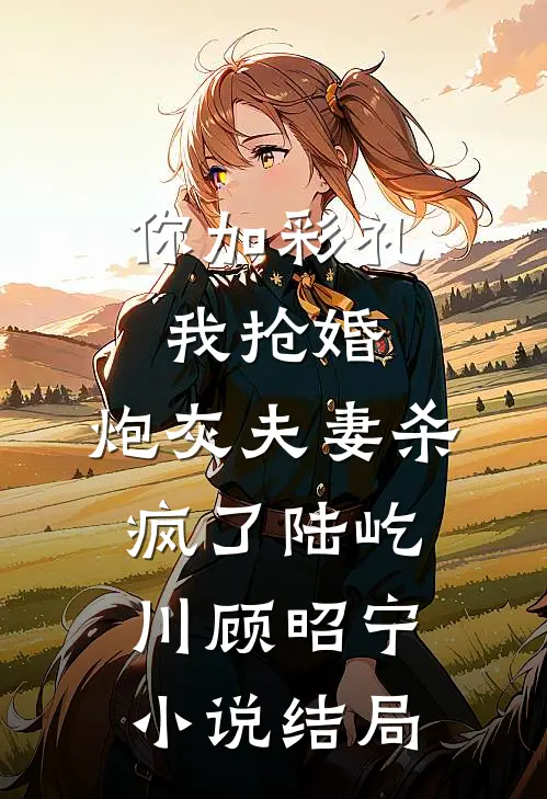 你加彩礼我抢婚，炮灰夫妻杀疯了陆屹川顾昭宁小说结局