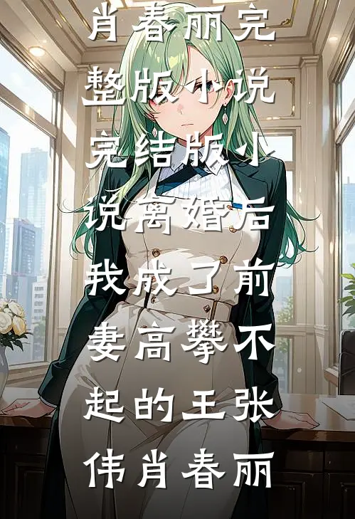离婚后，我成了前妻高攀不起的王(张伟肖春丽)完整版小说_完结版小说离婚后，我成了前妻高攀不起的王张伟肖春丽