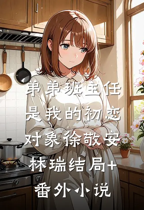 弟弟班主任是我的初恋对象徐敬安林瑞结局+番外小说