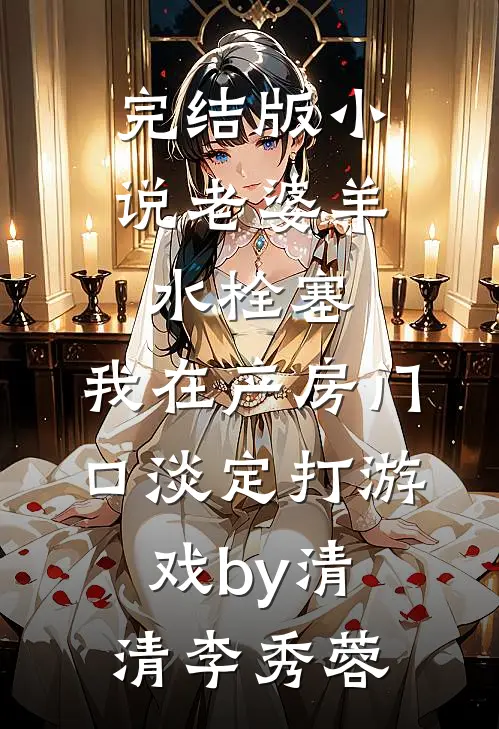 完结版小说老婆羊水栓塞，我在产房门口淡定打游戏by清清李秀蓉