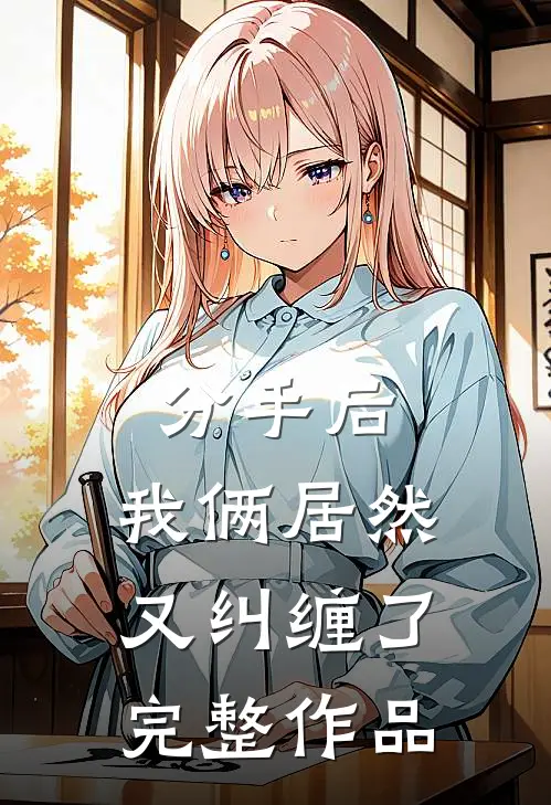 分手后，我俩居然又纠缠了完整作品