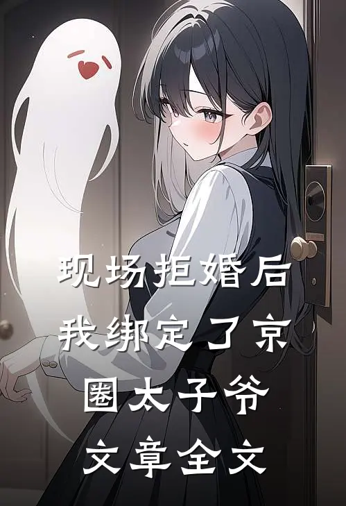 现场拒婚后，我绑定了京圈太子爷文章全文