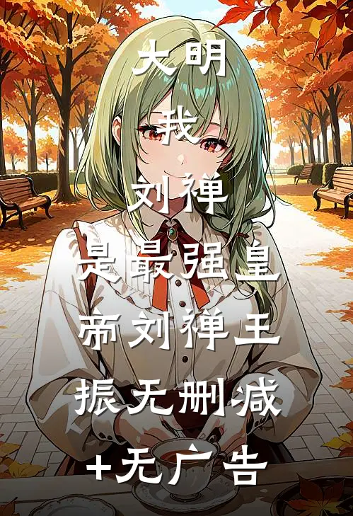 大明：我，刘禅，是最强皇帝刘禅王振无删减+无广告