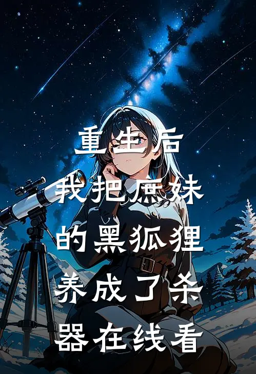 重生后,我把庶妹的黑狐狸养成了杀器在线看完整版