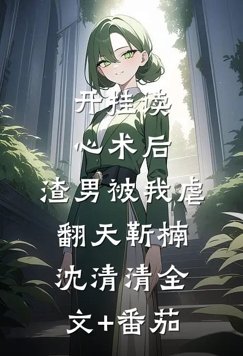 开挂读心术后，渣男被我虐翻天靳楠沈清清全文+番茄