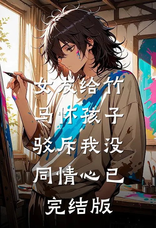 女友给竹马怀孩子,驳斥我没同情心已完结版