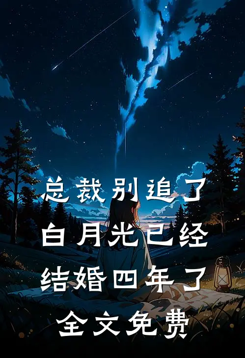 总裁别追了,白月光已经结婚四年了全文免费观看