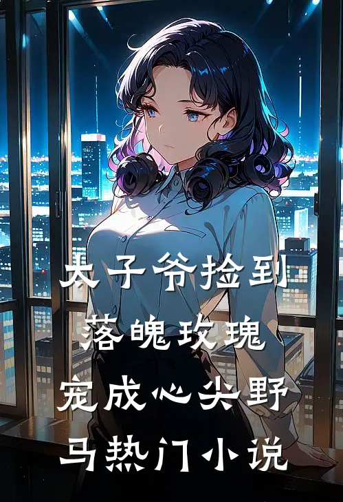 太子爷捡到落魄玫瑰,宠成心尖野马热门免费阅读