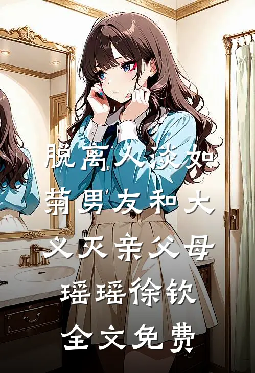 脱离人淡如菊男友和大义灭亲父母瑶瑶徐钦全文免费