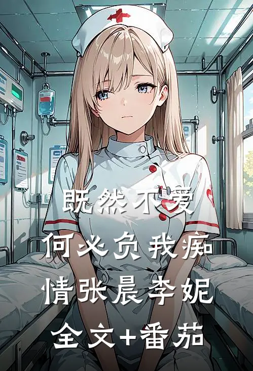 既然不爱，何必负我痴情张晨李妮全文+番茄