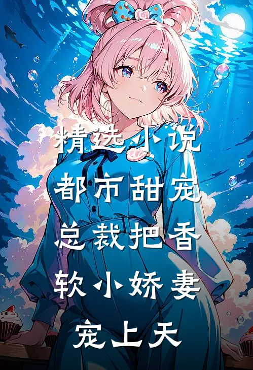 精选小说都市甜宠：总裁把香软小娇妻宠上天