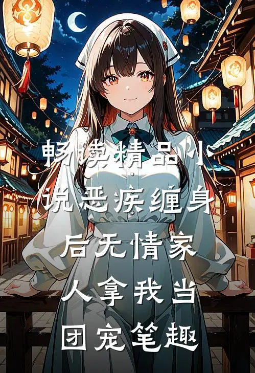 畅读精品小说恶疾缠身后无情家人拿我当团宠笔趣