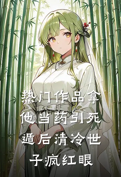 热门作品拿他当药引死遁后清冷世子疯红眼